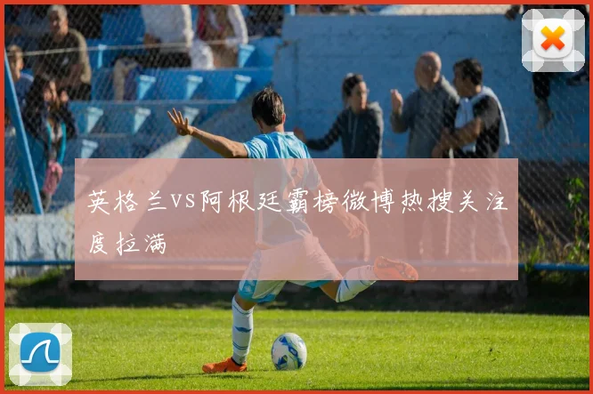 英格兰vs阿根廷霸榜微博热搜关注度拉满