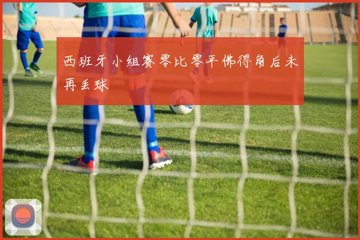 西班牙小组赛零比零平佛得角后未再丢球