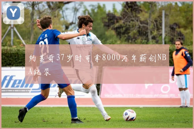 约基奇37岁时可拿8000万年薪创NBA纪录