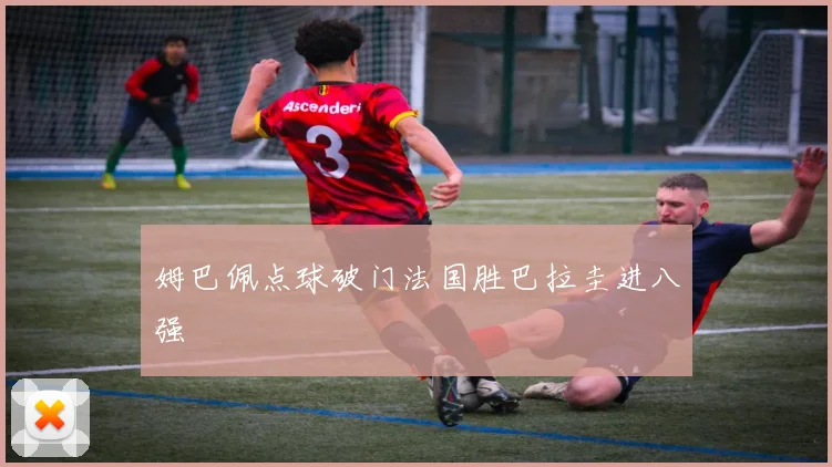 姆巴佩点球破门法国胜巴拉圭进八强